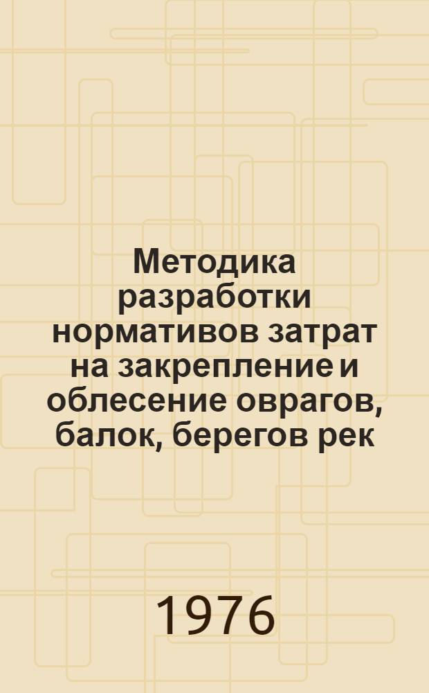 Методика разработки нормативов затрат на закрепление и облесение оврагов, балок, берегов рек, водоемов, песков и других неудобных земель