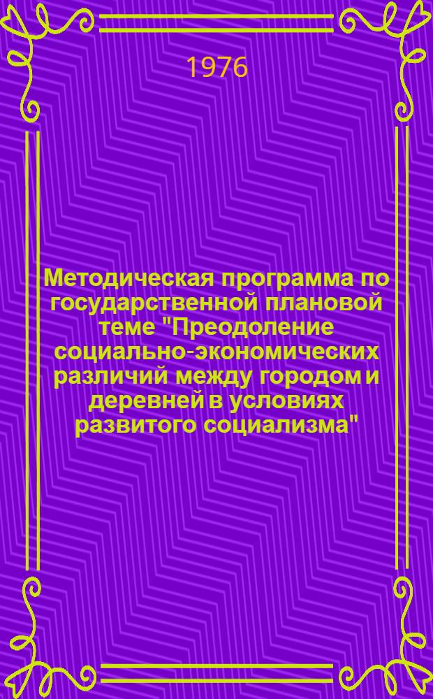 Методическая программа по государственной плановой теме "Преодоление социально-экономических различий между городом и деревней в условиях развитого социализма" : (План НИР по естеств. и обществ. наукам на 1976-1980 гг., т. V, позиция 26б)