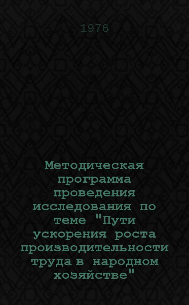 Методическая программа проведения исследования по теме "Пути ускорения роста производительности труда в народном хозяйстве" : "Предложения по более полному использованию резервов роста производительности труда в отраслях народного хозяйства СССР в десятой пятилетке" (первый этап)
