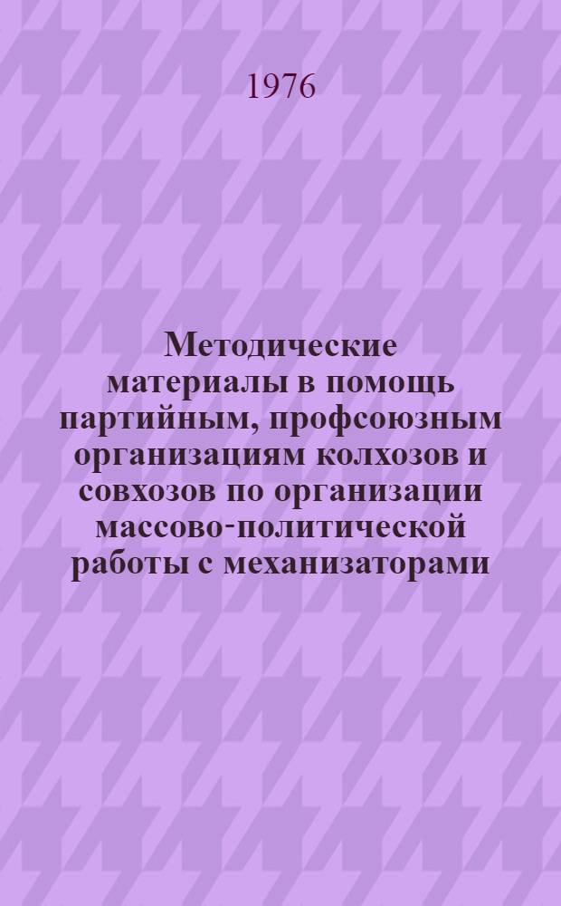 Методические материалы в помощь партийным, профсоюзным организациям колхозов и совхозов по организации массово-политической работы с механизаторами
