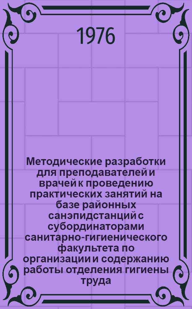 Методические разработки для преподавателей и врачей к проведению практических занятий на базе районных санэпидстанций с субординаторами санитарно-гигиенического факультета по организации и содержанию работы отделения гигиены труда