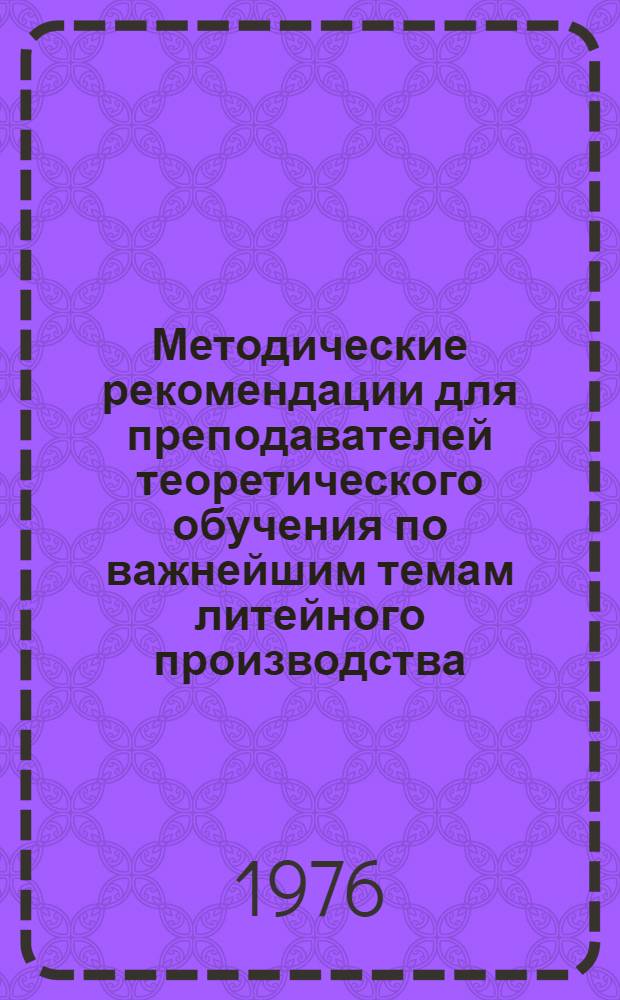 Методические рекомендации для преподавателей теоретического обучения по важнейшим темам литейного производства