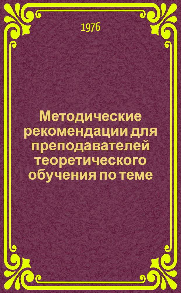 Методические рекомендации для преподавателей теоретического обучения по теме: "Основы общей технологии металлов" : 1-я ред.
