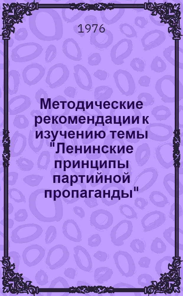 Методические рекомендации к изучению темы "Ленинские принципы партийной пропаганды" : (В помощь руководителям пропагандистских семинаров и школ пропагандистского мастерства)