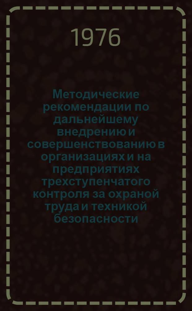 Методические рекомендации по дальнейшему внедрению и совершенствованию в организациях и на предприятиях трехступенчатого контроля за охраной труда и техникой безопасности