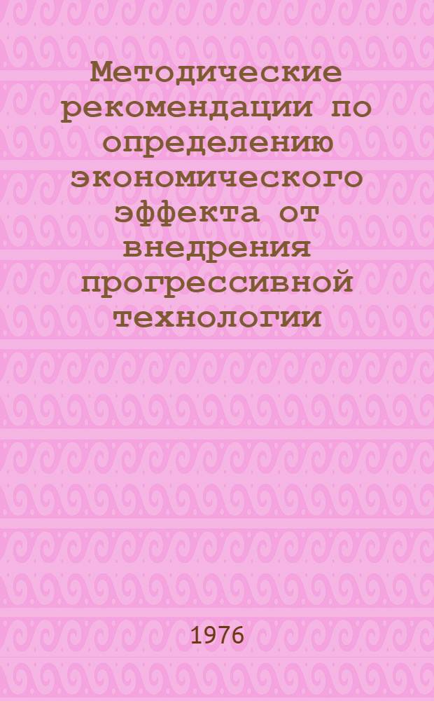 Методические рекомендации по определению экономического эффекта от внедрения прогрессивной технологии, механизации и автоматизации общемашиностроительных производственных процессов : Утв. 27/I 1976 г