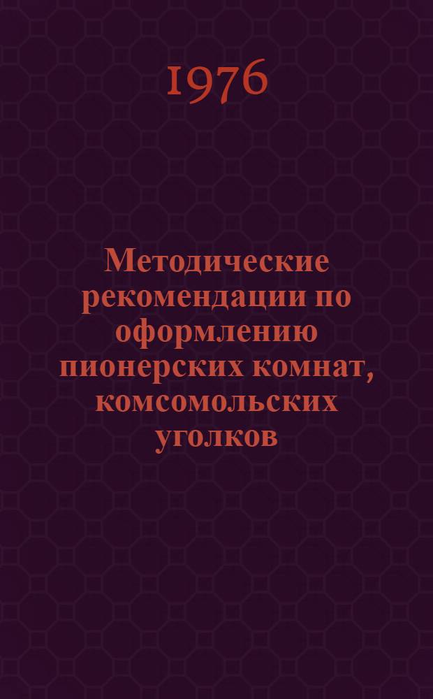 Методические рекомендации по оформлению пионерских комнат, комсомольских уголков : В помощь организатору внеклассной и внешкольной воспитат. работы, ст. пионерскому вожатому, методисту внешкольных учреждений