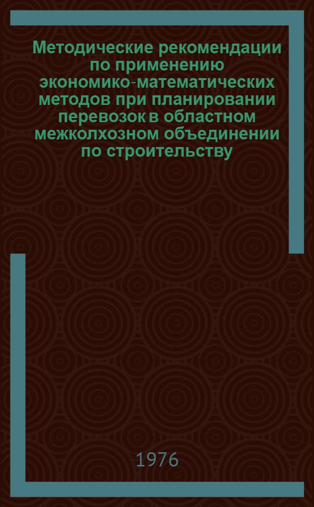 Методические рекомендации по применению экономико-математических методов при планировании перевозок в областном межколхозном объединении по строительству