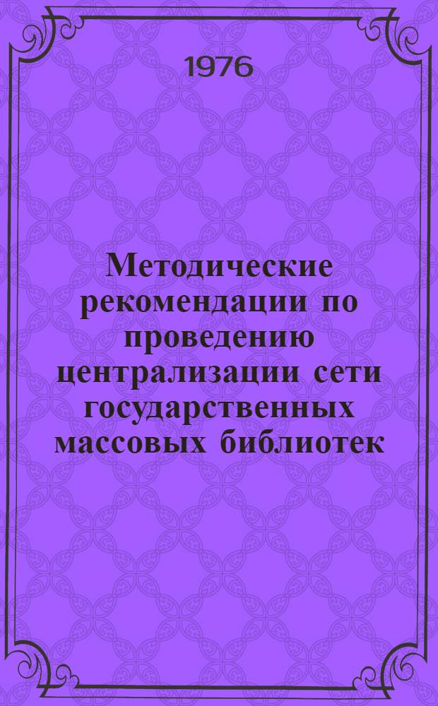 Методические рекомендации по проведению централизации сети государственных массовых библиотек : (Из опыта работы Отдела культуры Корелич. райисполкома и район. б-ки)