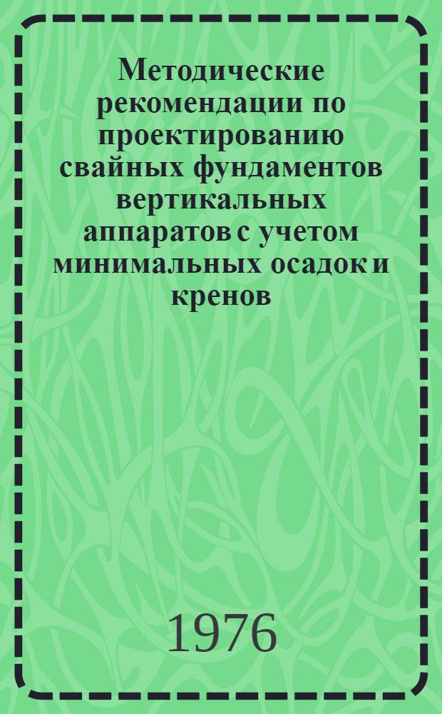 Методические рекомендации по проектированию свайных фундаментов вертикальных аппаратов с учетом минимальных осадок и кренов : (Первая ред.)