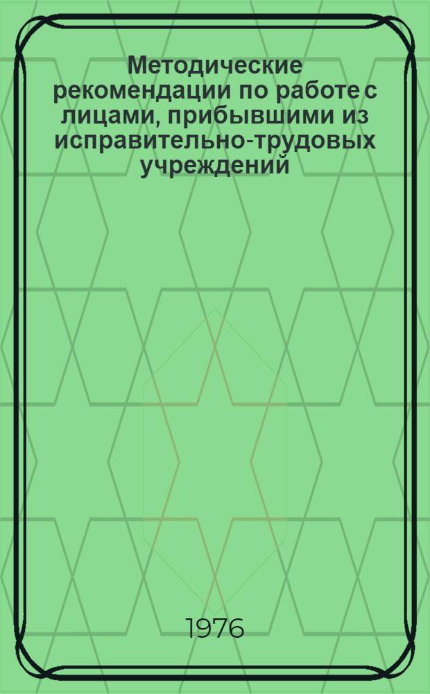 Методические рекомендации по работе с лицами, прибывшими из исправительно-трудовых учреждений : В помощь работникам профилакт. службы