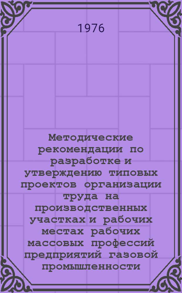 Методические рекомендации по разработке и утверждению типовых проектов организации труда на производственных участках и рабочих местах рабочих массовых профессий предприятий газовой промышленности