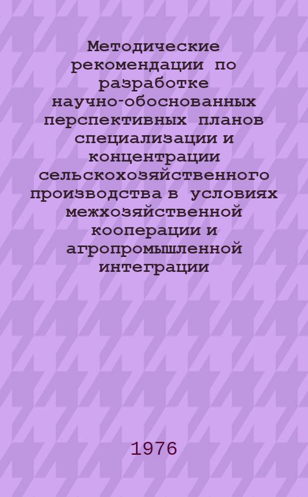 Методические рекомендации по разработке научно-обоснованных перспективных планов специализации и концентрации сельскохозяйственного производства в условиях межхозяйственной кооперации и агропромышленной интеграции : Проект