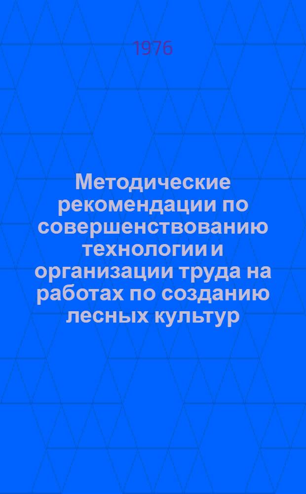 Методические рекомендации по совершенствованию технологии и организации труда на работах по созданию лесных культур