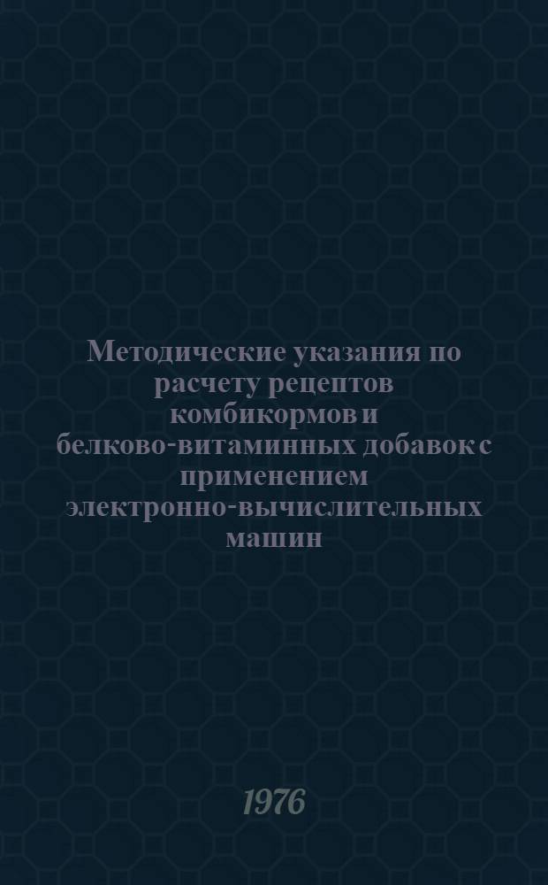 Методические указания по расчету рецептов комбикормов и белково-витаминных добавок с применением электронно-вычислительных машин