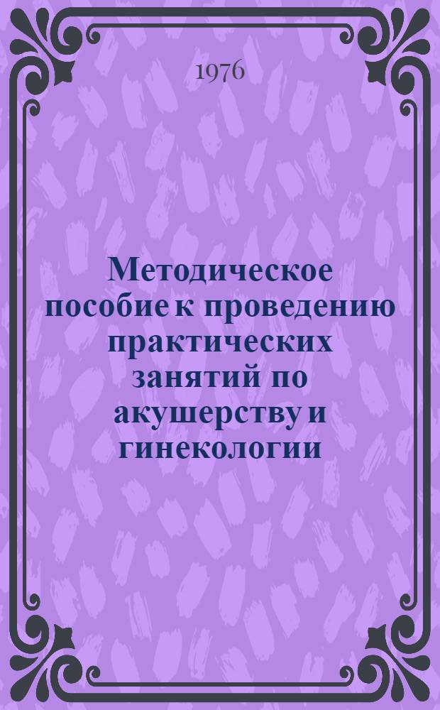 Методическое пособие к проведению практических занятий по акушерству и гинекологии : Для лечебного фак