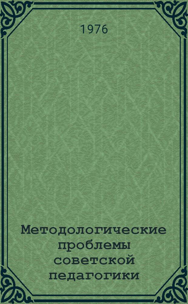 Методологические проблемы советской педагогики : (Об основах системы эстетического воспитания в учебной работе школы)