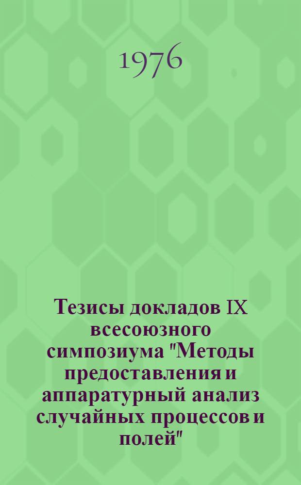 Тезисы докладов IX всесоюзного симпозиума "Методы предоставления и аппаратурный анализ случайных процессов и полей". г. Минск, май 1976. [Секция 5 : Методы и алгоритмы измерения вероятностных характеристик]
