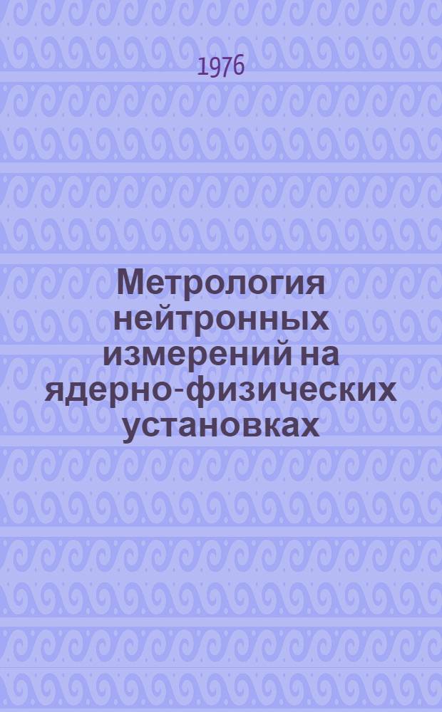 Метрология нейтронных измерений на ядерно-физических установках : Рекомендуемые справ. данные и методики измерений Материалы I Всесоюз. школы. Рига, 22 ноября - 3 дек. 1976 г. Т. 1