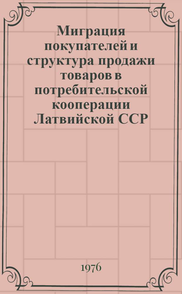 Миграция покупателей и структура продажи товаров в потребительской кооперации Латвийской ССР : (Материалы обследования, июль 1975 г.) : Отчет