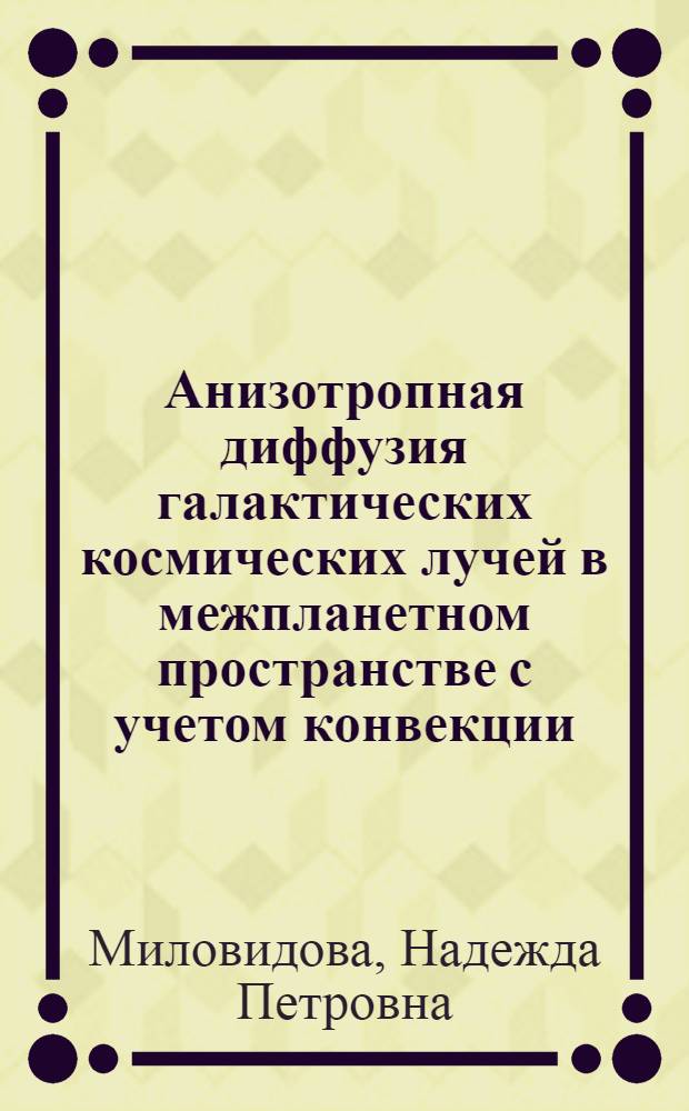 Анизотропная диффузия галактических космических лучей в межпланетном пространстве с учетом конвекции, адиабатического охлаждения и реального распределения солнечной активности в гелиошироте в 1958-1968 гг. : Автореф. дис. на соиск. учен. степени к. ф.-м. н