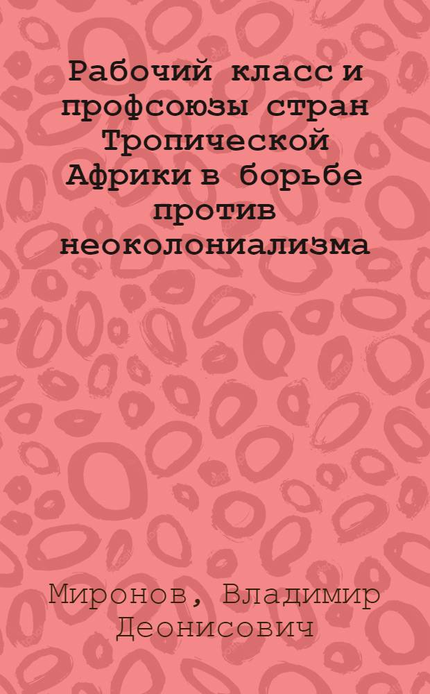 Рабочий класс и профсоюзы стран Тропической Африки в борьбе против неоколониализма : Автореф. дис. на соиск. учен. степени канд. ист. наук : (07.00.04)