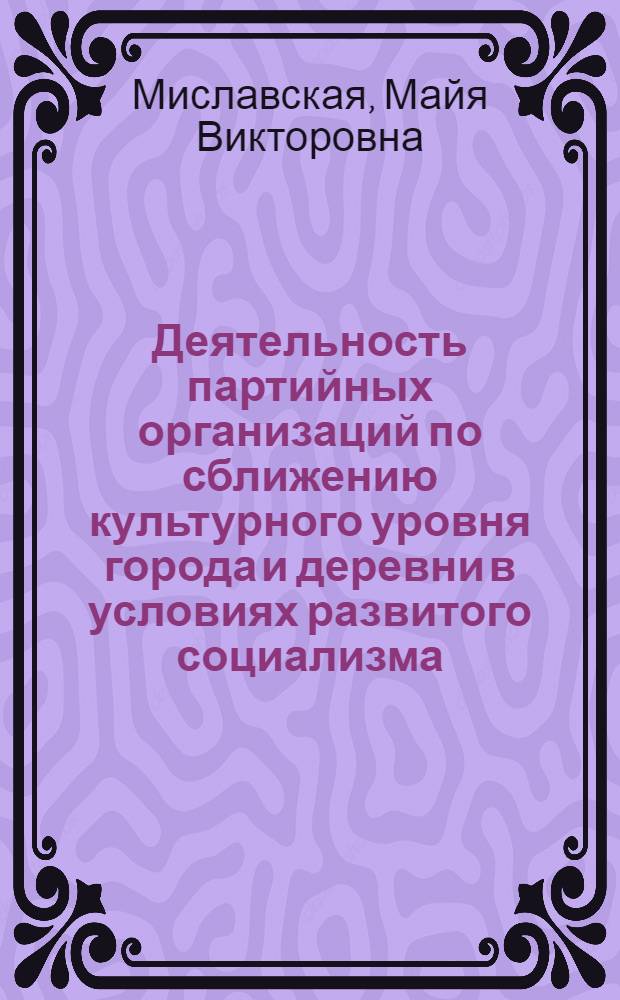 Деятельность партийных организаций по сближению культурного уровня города и деревни в условиях развитого социализма : (На материалах Полтав., Сум. и Черниг. обл. УССР, 1959-1970 гг.) : Автореф. дис. на соиск. учен. степени канд. ист. наук : (07.00.01)