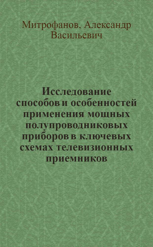 Исследование способов и особенностей применения мощных полупроводниковых приборов в ключевых схемах телевизионных приемников : Автореф. дис. на соиск. учен. степени к. т. н