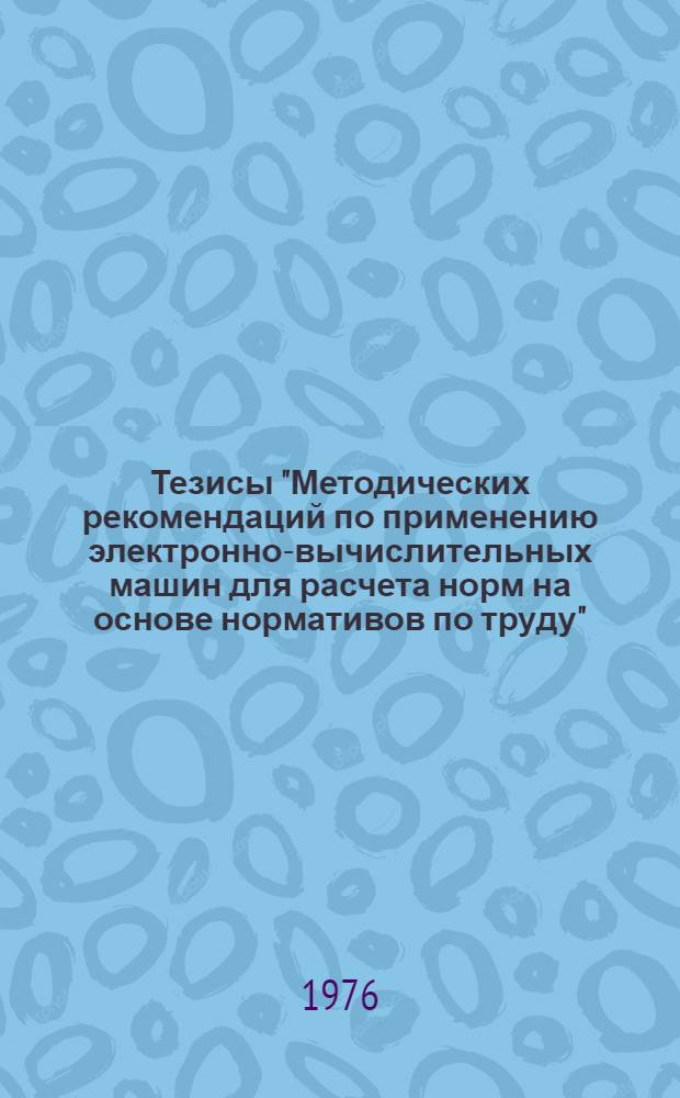Тезисы "Методических рекомендаций по применению электронно-вычислительных машин для расчета норм на основе нормативов по труду" : Для обсуждения на секции Учен. совета