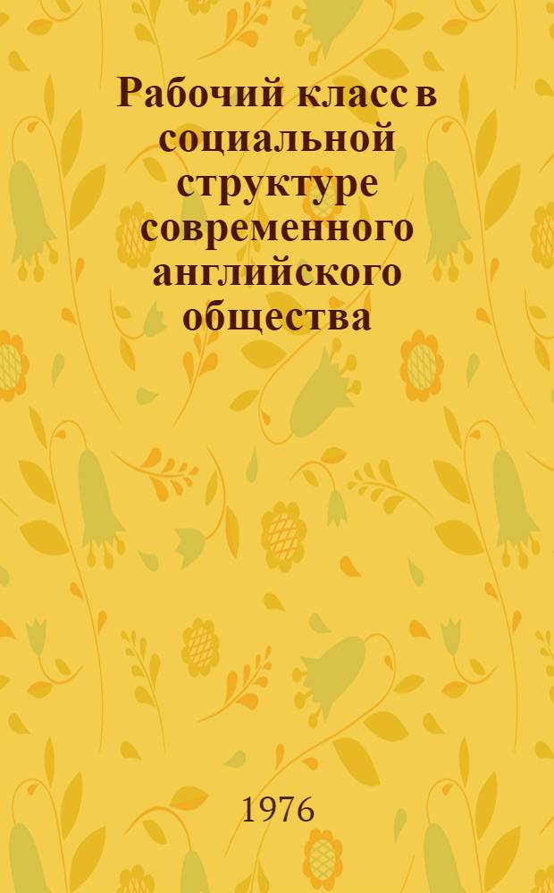 Рабочий класс в социальной структуре современного английского общества : (Проблемы влияния науч.-техн. революции) : 1951-1971 : Автореф. дис. на соиск. учен. степени канд. ист. наук : (07.00.04)