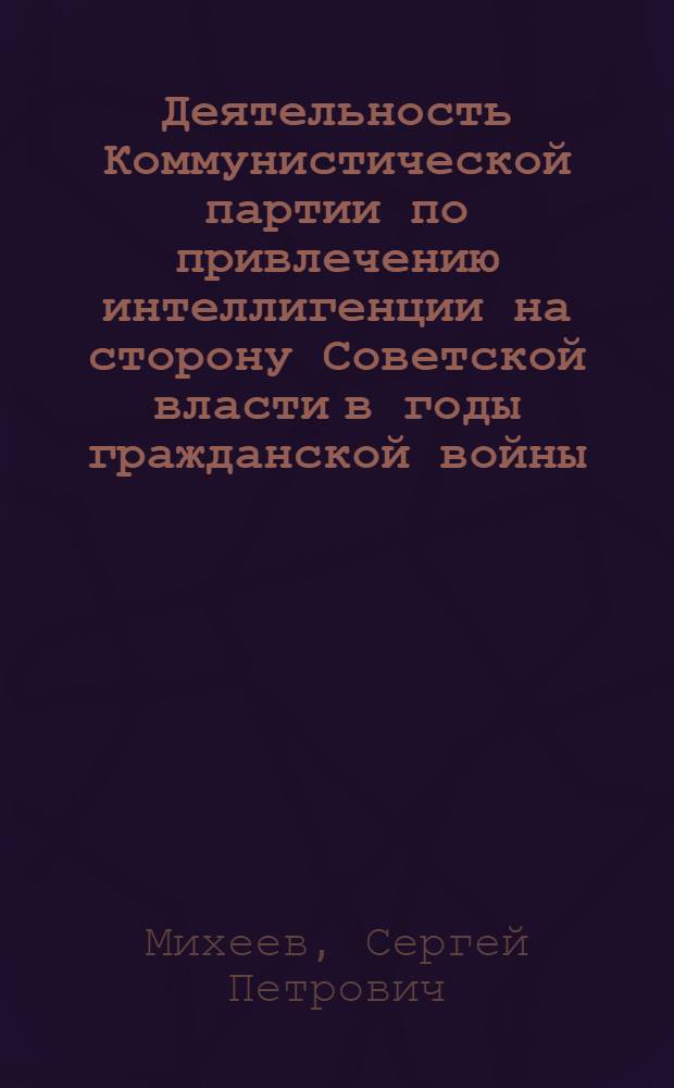 Деятельность Коммунистической партии по привлечению интеллигенции на сторону Советской власти в годы гражданской войны : (1918-1920 гг. На материалах Украины) : Автореф. дис. на соиск. учен. степени канд. ист. наук : (07.00.01)