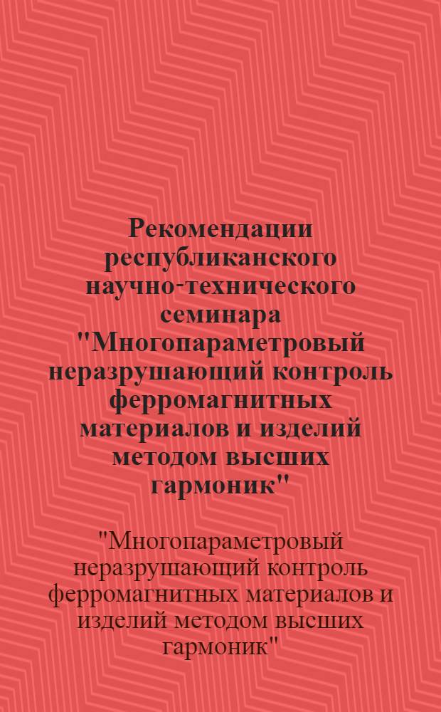 Рекомендации республиканского научно-технического семинара "Многопараметровый неразрушающий контроль ферромагнитных материалов и изделий методом высших гармоник". Минск, 24-25 сентября 1975 г.