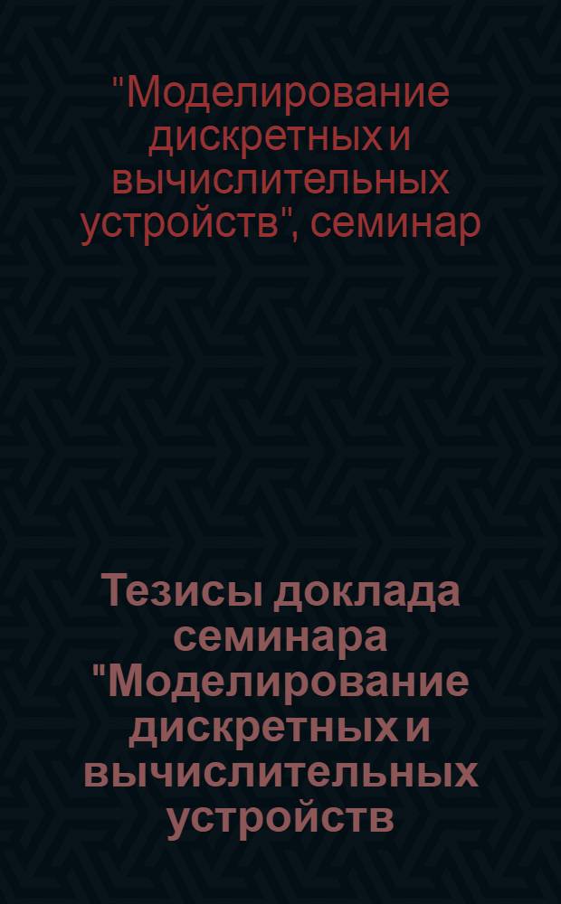 Тезисы доклада семинара "Моделирование дискретных и вычислительных устройств : (13-15 дек. 1976 г.)