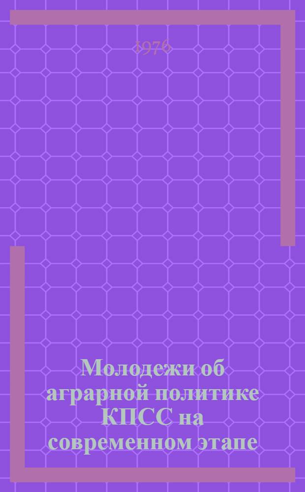 Молодежи об аграрной политике КПСС на современном этапе : Метод. рекомендации : (В помощь лекторам, преподавателям нар. ун-тов)