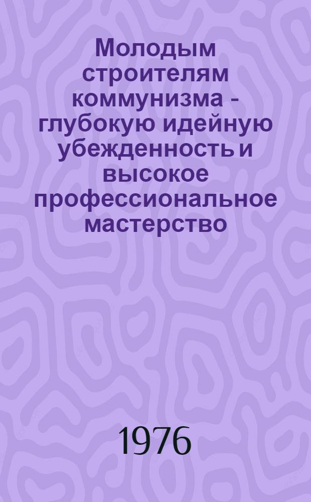 Молодым строителям коммунизма - глубокую идейную убежденность и высокое профессиональное мастерство : Из опыта работы парт. и комс. организаций Белоруссии по ком. воспитанию молодежи