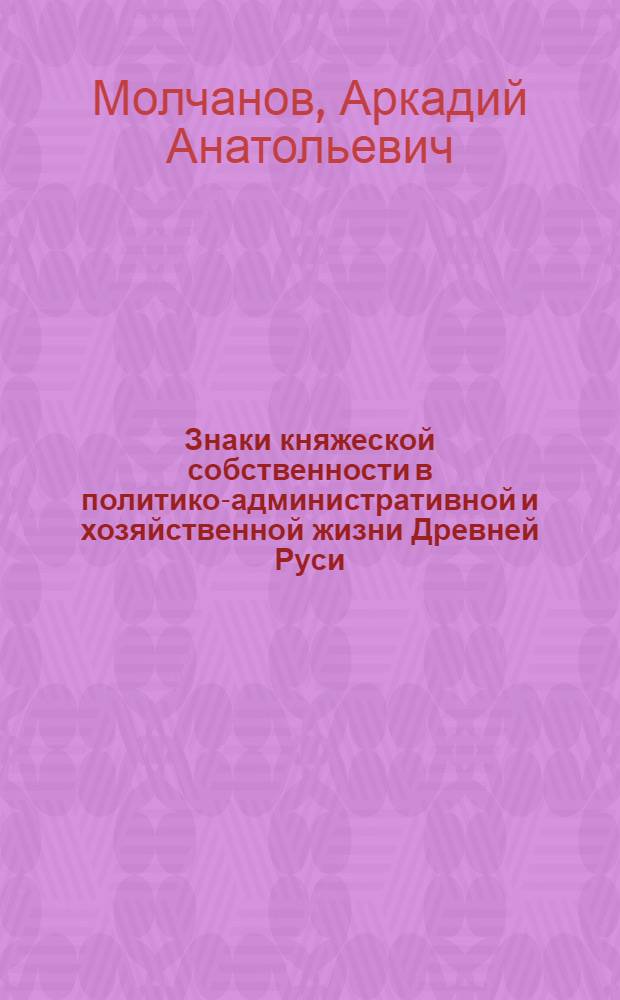 Знаки княжеской собственности в политико-административной и хозяйственной жизни Древней Руси : Автореф. дис. на соиск. учен. степени канд. ист. наук : (07.00.06)