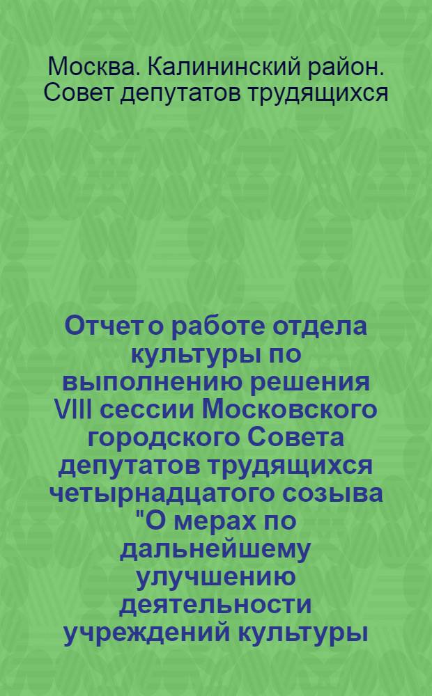 Отчет о работе отдела культуры по выполнению решения VIII сессии Московского городского Совета депутатов трудящихся четырнадцатого созыва "О мерах по дальнейшему улучшению деятельности учреждений культуры, повышению их роли в коммунистическом воспитании трудящихся в свете задачи, поставленной на XXIV съезде КПСС по превращению Москвы в образцовый коммунистический город"