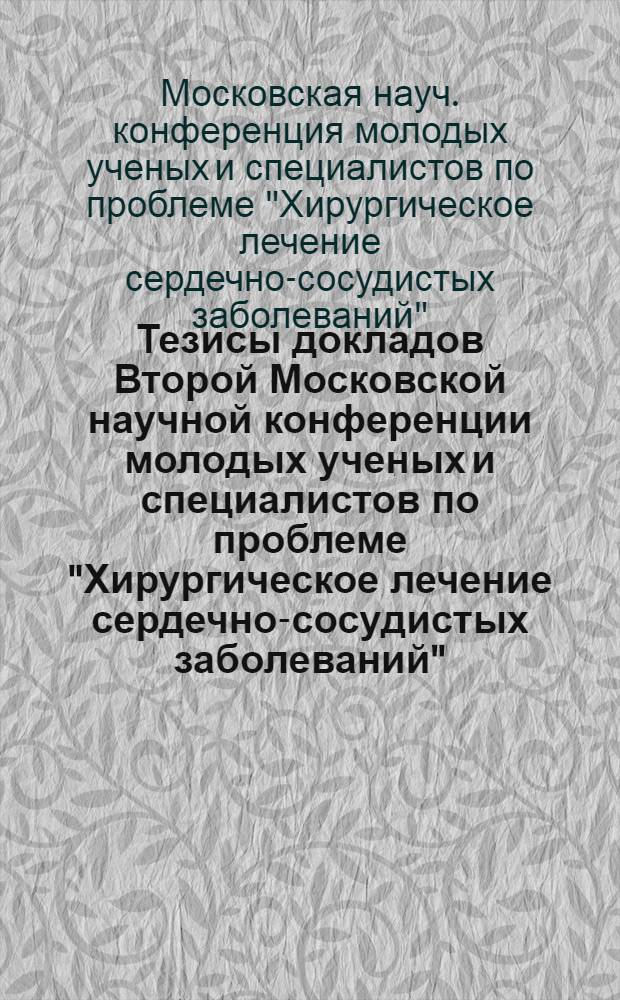 Тезисы докладов Второй Московской научной конференции молодых ученых и специалистов по проблеме "Хирургическое лечение сердечно-сосудистых заболеваний". 3-4 июня 1976 г.