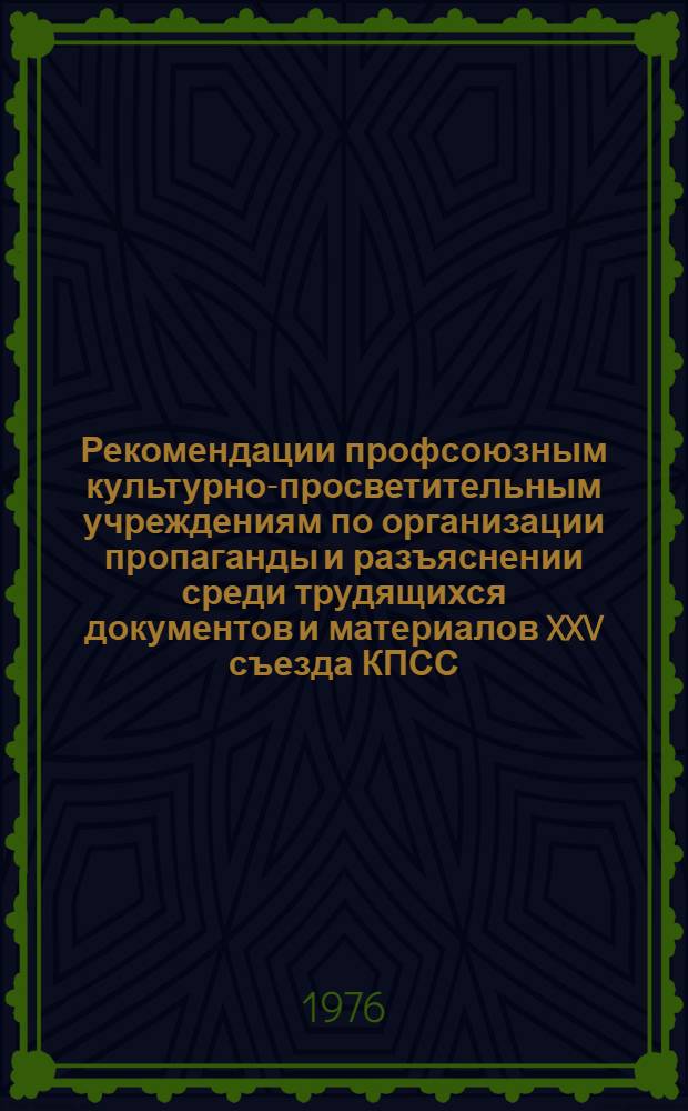 Рекомендации профсоюзным культурно-просветительным учреждениям по организации пропаганды и разъяснении среди трудящихся документов и материалов XXV съезда КПСС