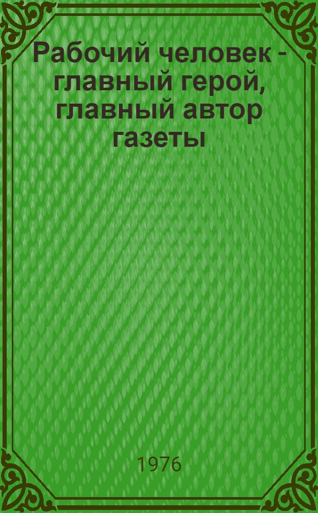 Рабочий человек - главный герой, главный автор газеты : Из выступления ред. Магнитогор. гор. газ. "Магнитогор. рабочий" Челяб. обл. тов. Я.М. Ременника на Респ. семинаре журналистов МССР