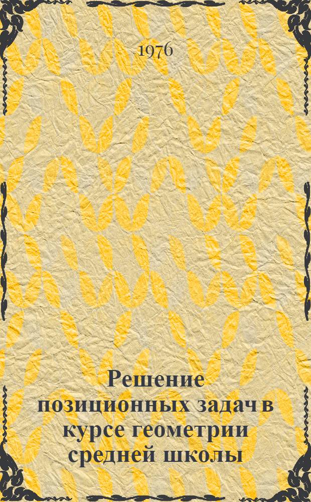 Решение позиционных задач в курсе геометрии средней школы : (Метод. рекомендации учителям математики и студентам физ.-мат. фак. пед. ин-та)