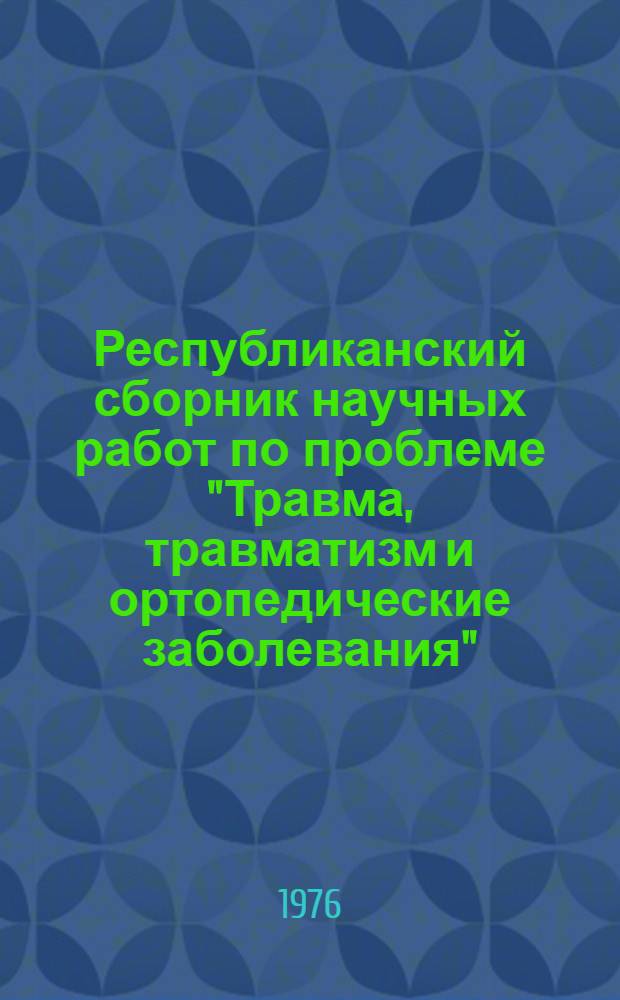 Республиканский сборник научных работ по проблеме "Травма, травматизм и ортопедические заболевания"