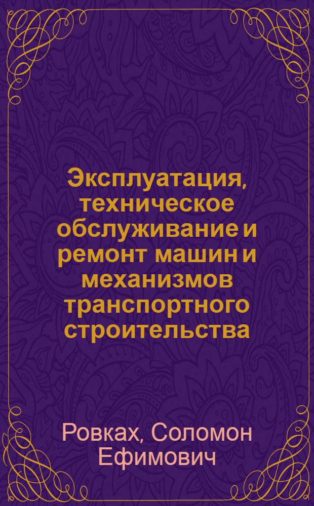 Эксплуатация, техническое обслуживание и ремонт машин и механизмов транспортного строительства : Учебник для техникумов трансп. стр-ва и учеб. пособие для техн. школ и курсов повышения квалификации руководящих работников и специалистов трансп. стр-ва