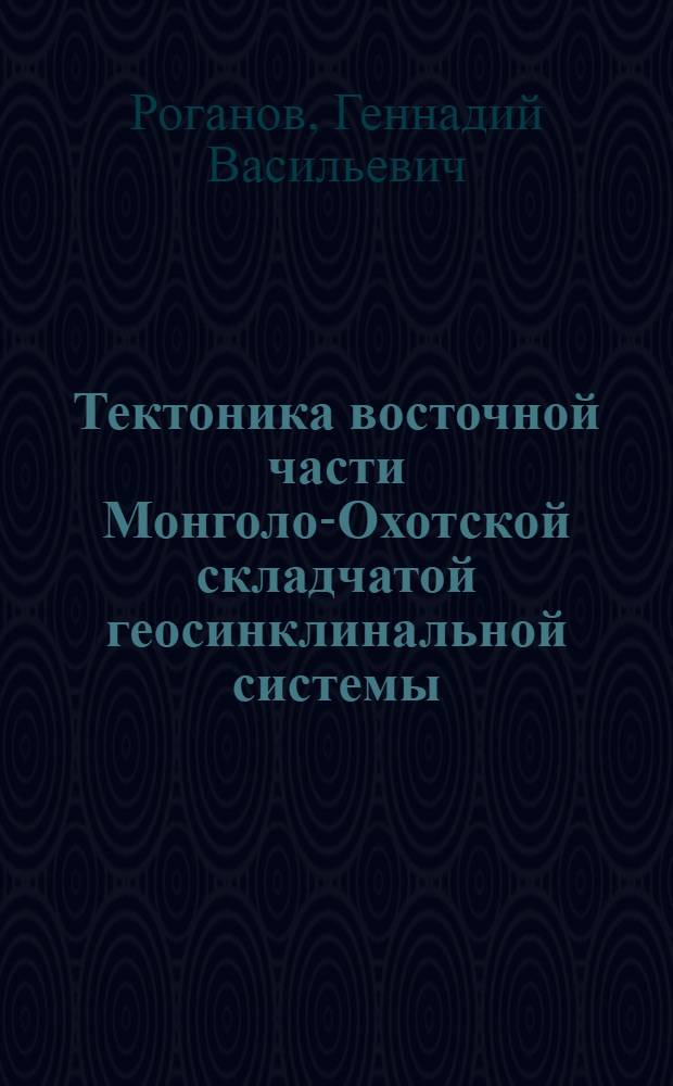 Тектоника восточной части Монголо-Охотской складчатой геосинклинальной системы : (Удско-Селемджин. междуречье) : Автореф. дис. на соиск. учен. степени канд. геол.-минерал. наук : (04.00.04)