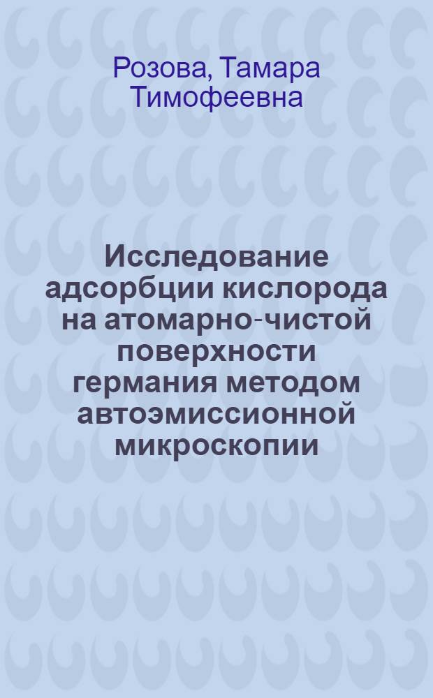 Исследование адсорбции кислорода на атомарно-чистой поверхности германия методом автоэмиссионной микроскопии : Автореф. дис. на соиск. учен. степени канд. физ.-мат. наук : (01.04.07)