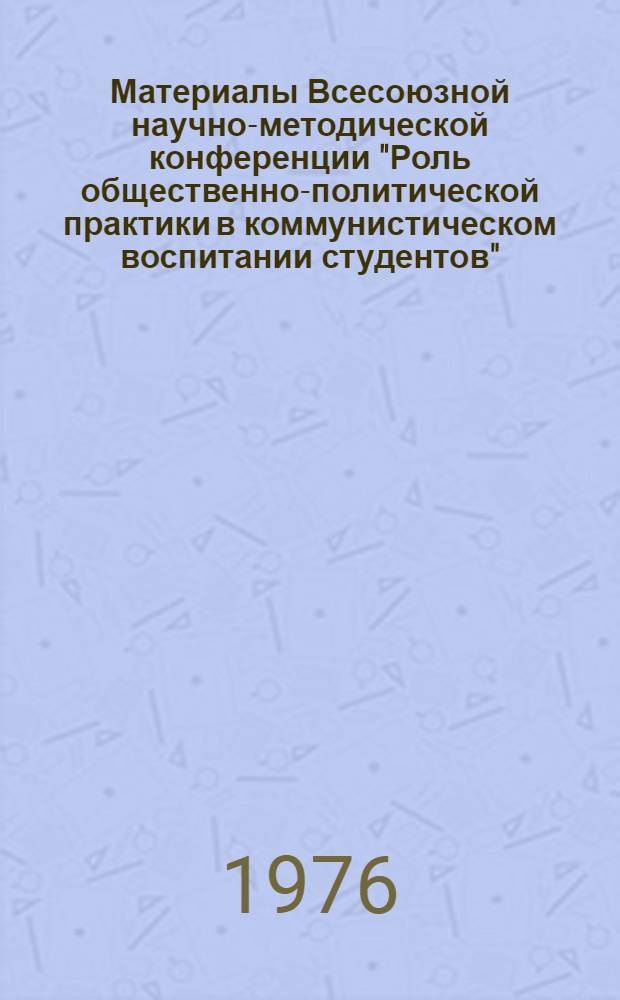 Материалы Всесоюзной научно-методической конференции "Роль общественно-политической практики в коммунистическом воспитании студентов" : Тезисы выступлений и рекомендации