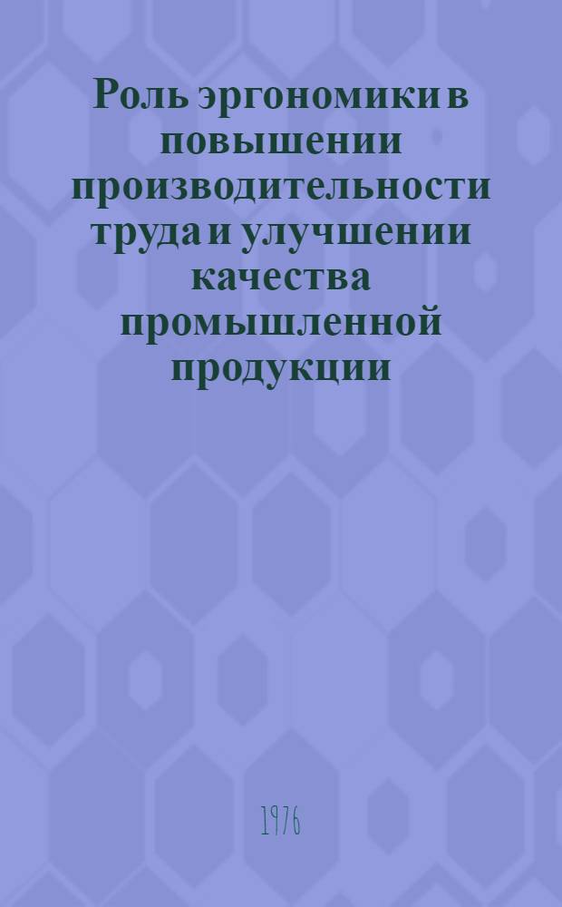 Роль эргономики в повышении производительности труда и улучшении качества промышленной продукции : Тезисы докл. конф. 7-8 сент. 1976 г