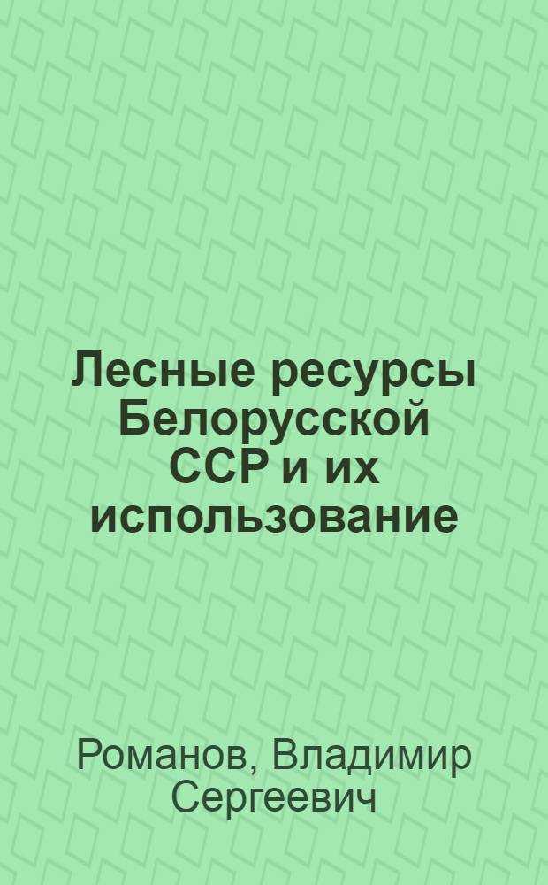 Лесные ресурсы Белорусской ССР и их использование : (Материал в помощь лектору)