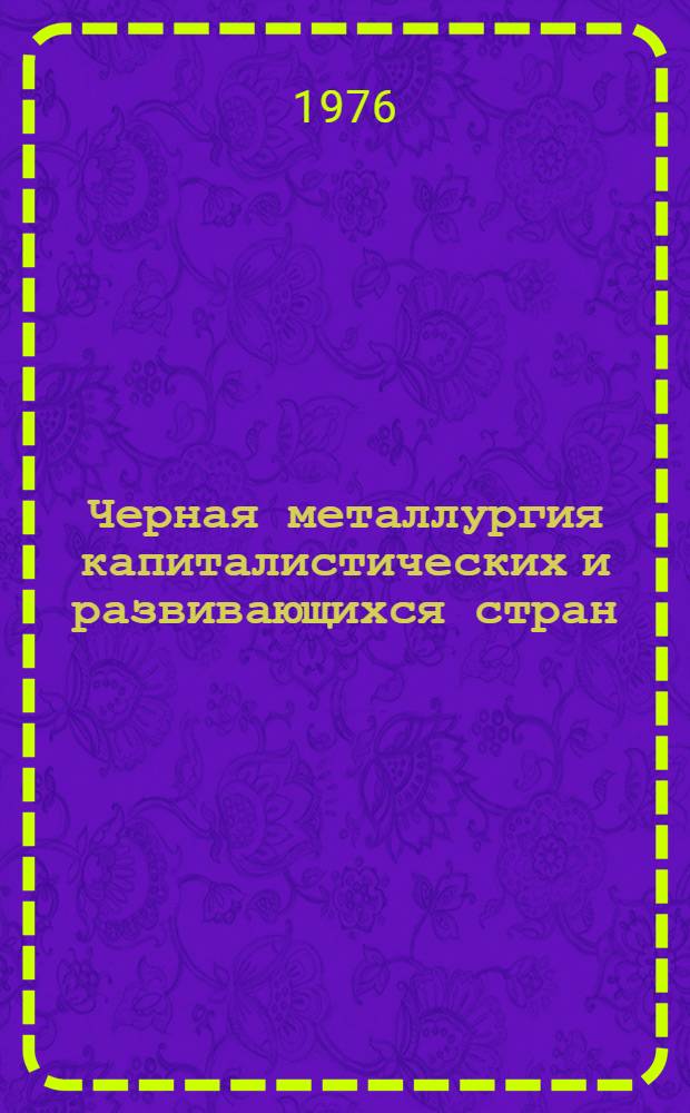 Черная металлургия капиталистических и развивающихся стран : Сводные стат. материалы [Справочник В 2 ч.]. Ч. 2 : Черная металлургия стран Северной, Центральной и Южной Америки, Азии, Африки и Австралии