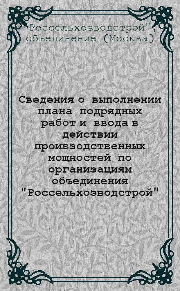 Сведения о выполнении плана подрядных работ и ввода в действии проивзодственных мощностей по организациям объединения "Россельхозводстрой" : Оператив. данные